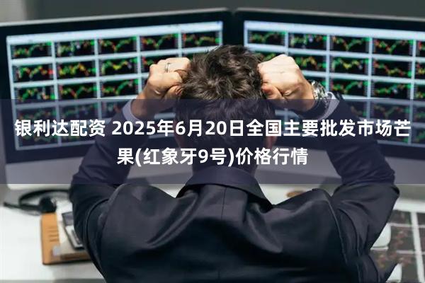 银利达配资 2025年6月20日全国主要批发市场芒果(红象牙9号)价格行情