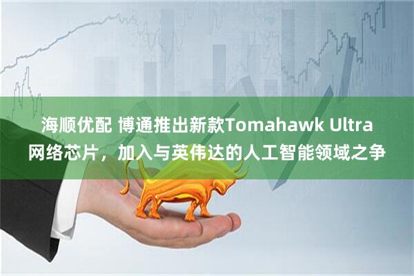 海顺优配 博通推出新款Tomahawk Ultra网络芯片，加入与英伟达的人工智能领域之争