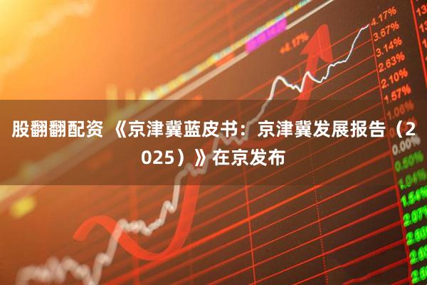 股翻翻配资 《京津冀蓝皮书：京津冀发展报告（2025）》在京发布