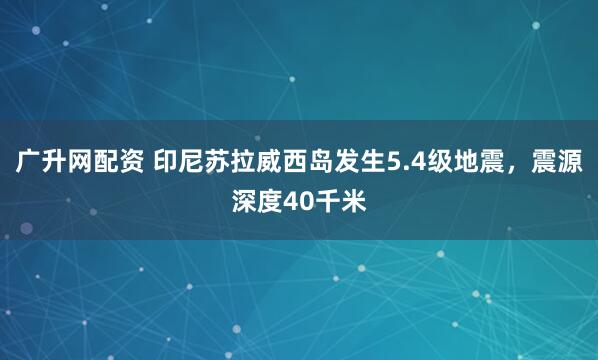 广升网配资 印尼苏拉威西岛发生5.4级地震，震源深度40千米