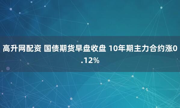 高升网配资 国债期货早盘收盘 10年期主力合约涨0.12%