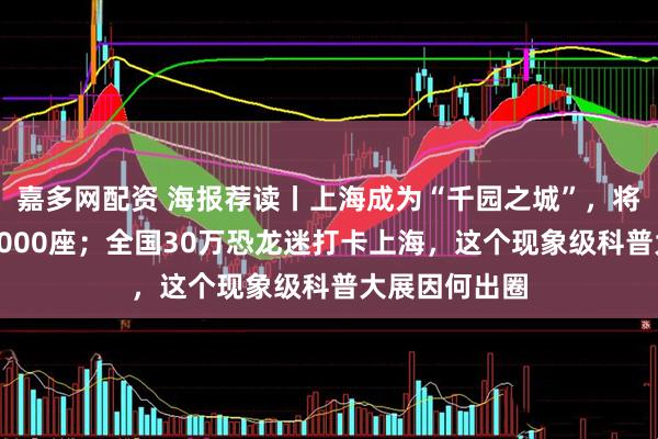 嘉多网配资 海报荐读丨上海成为“千园之城”，将用十年再造1000座；全国30万恐龙迷打卡上海，这个现象级科普大展因何出圈