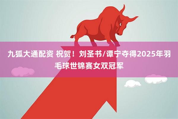 九狐大通配资 祝贺！刘圣书/谭宁夺得2025年羽毛球世锦赛女双冠军