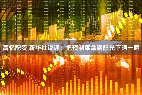 高忆配资 新华社锐评：把预制菜拿到阳光下晒一晒