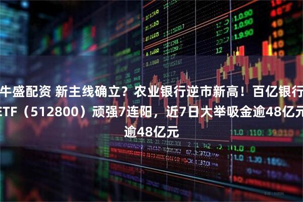牛盛配资 新主线确立？农业银行逆市新高！百亿银行ETF（512800）顽强7连阳，近7日大举吸金逾48亿元