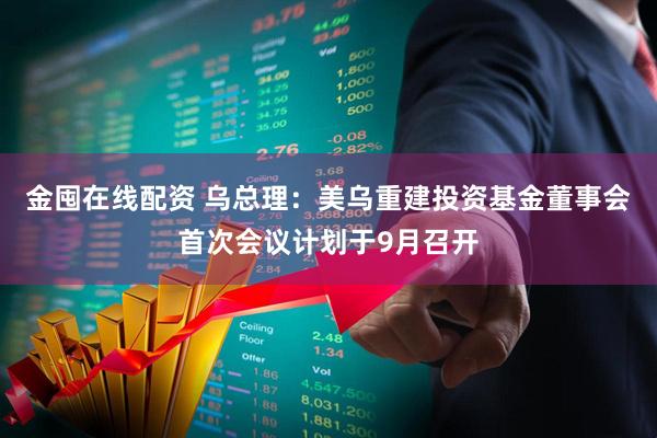 金囤在线配资 乌总理：美乌重建投资基金董事会首次会议计划于9月召开