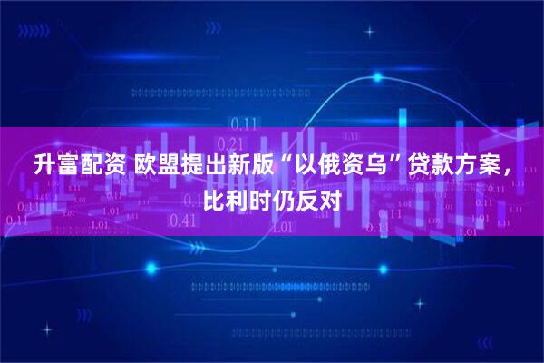 升富配资 欧盟提出新版“以俄资乌”贷款方案，比利时仍反对
