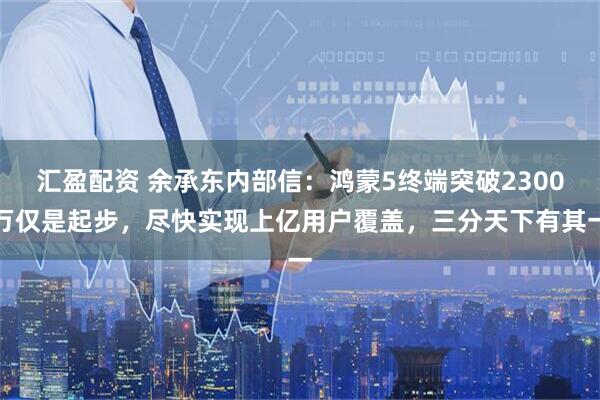 汇盈配资 余承东内部信：鸿蒙5终端突破2300万仅是起步，尽快实现上亿用户覆盖，三分天下有其一