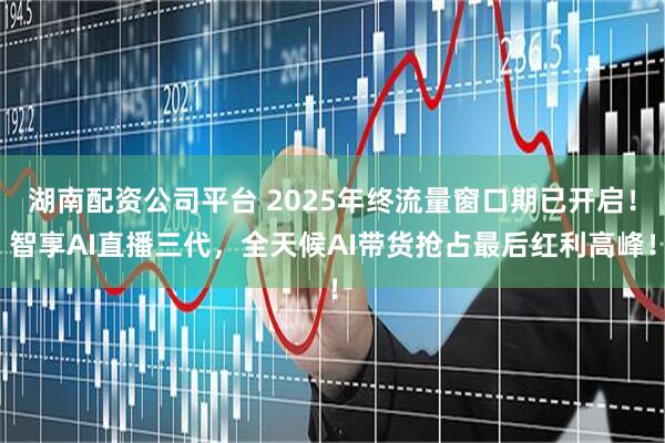 湖南配资公司平台 2025年终流量窗口期已开启！智享AI直播三代，全天候AI带货抢占最后红利高峰！