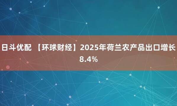 日斗优配 【环球财经】2025年荷兰农产品出口增长8.4%