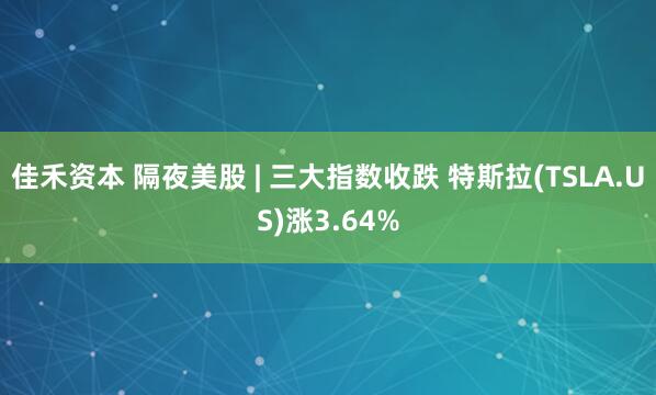 佳禾资本 隔夜美股 | 三大指数收跌 特斯拉(TSLA.US)涨3.64%