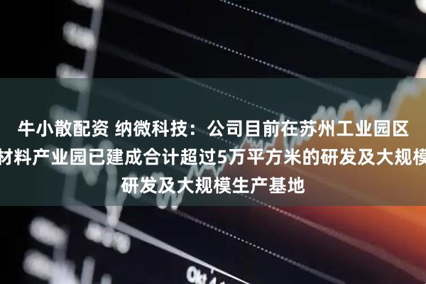 牛小散配资 纳微科技：公司目前在苏州工业园区和常熟新材料产业园已建成合计超过5万平方米的研发及大规模生产基地