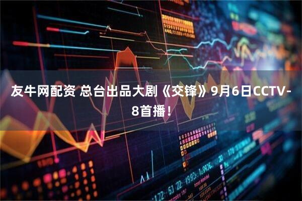 友牛网配资 总台出品大剧《交锋》9月6日CCTV-8首播！