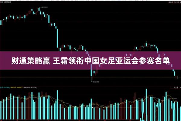 财通策略嬴 王霜领衔中国女足亚运会参赛名单