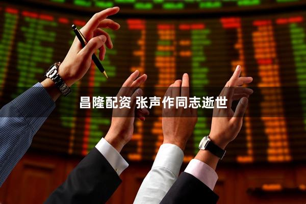 昌隆配资 张声作同志逝世